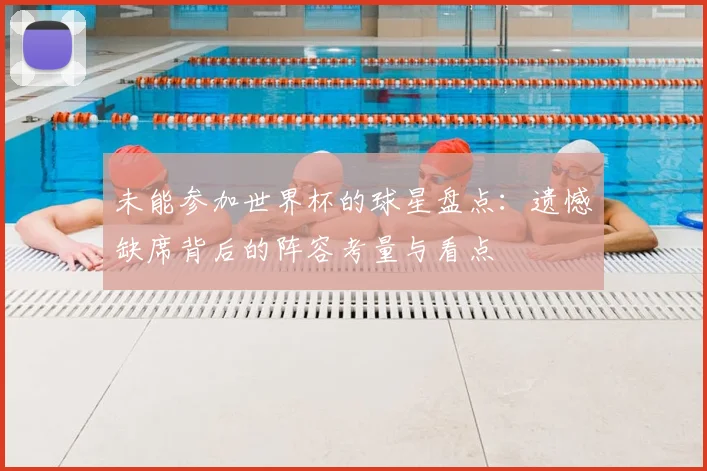 未能参加世界杯的球星盘点:遗憾缺席背后的阵容考量与看点