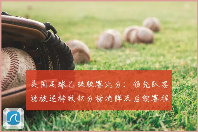 美国足球乙级联赛比分：领先队客场被逆转致积分榜洗牌及后续赛程看点