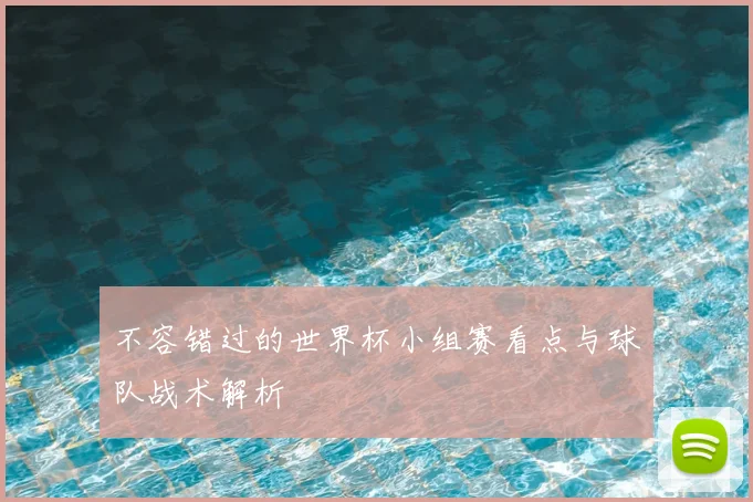 不容错过的世界杯小组赛看点与球队战术解析