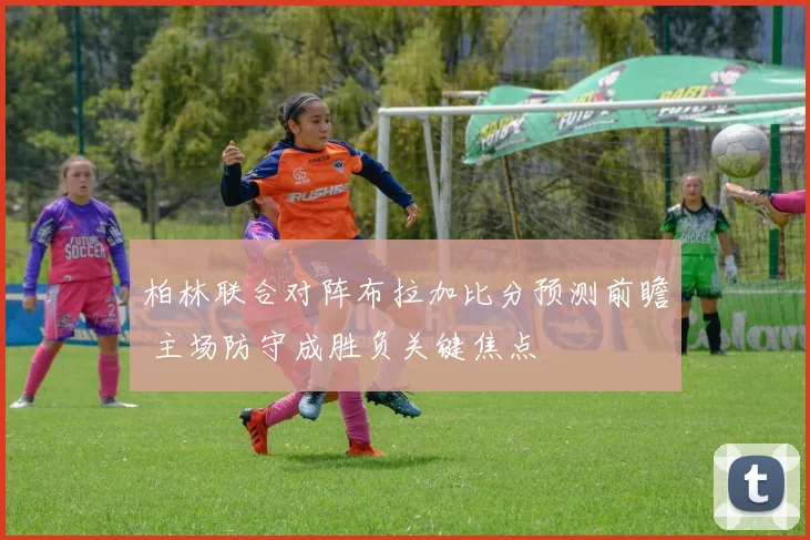 柏林联合对阵布拉加比分预测前瞻 主场防守成胜负关键焦点