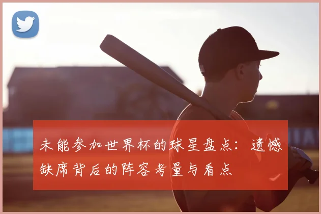 未能参加世界杯的球星盘点:遗憾缺席背后的阵容考量与看点