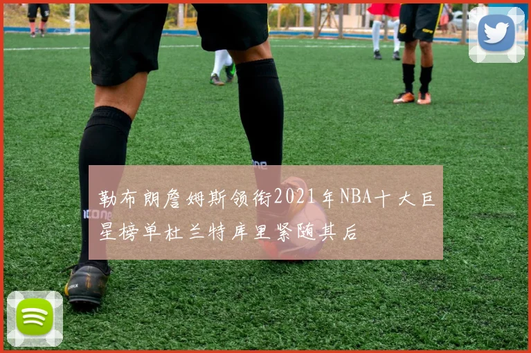 勒布朗詹姆斯领衔2021年NBA十大巨星榜单杜兰特库里紧随其后
