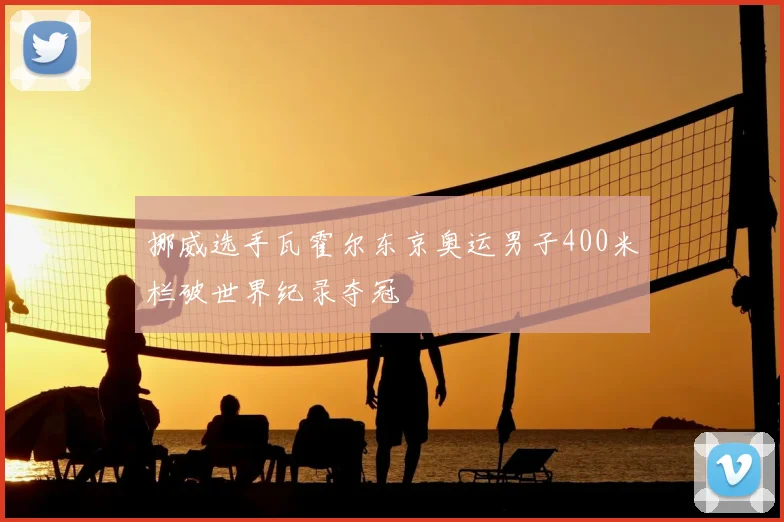 挪威选手瓦霍尔东京奥运男子400米栏破世界纪录夺冠