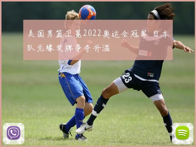 美国男篮卫冕2022奥运会冠军 日本队无缘奖牌争夺升温