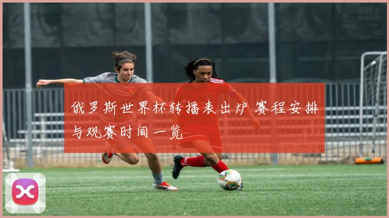 俄罗斯世界杯转播表出炉 赛程安排与观赛时间一览