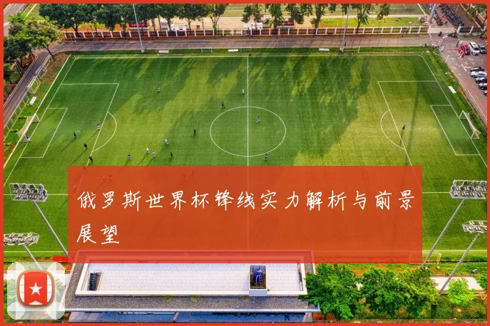 俄罗斯世界杯锋线实力解析与前景展望