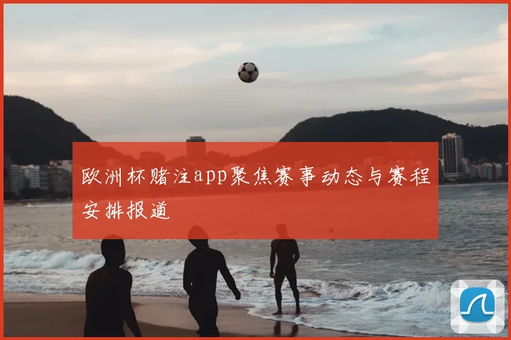 欧洲杯赌注app聚焦赛事动态与赛程安排报道