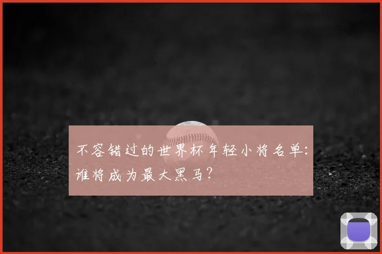 不容错过的世界杯年轻小将名单:谁将成为最大黑马?