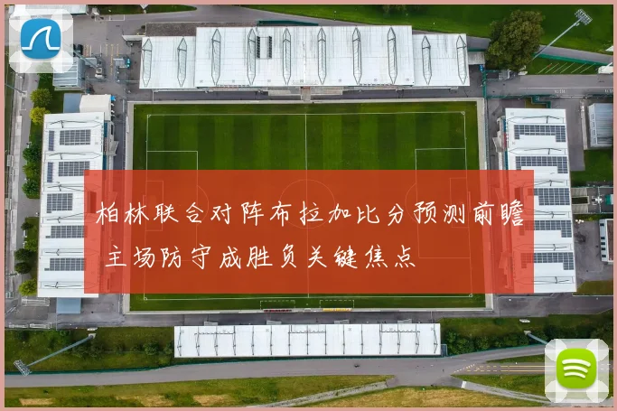 柏林联合对阵布拉加比分预测前瞻 主场防守成胜负关键焦点