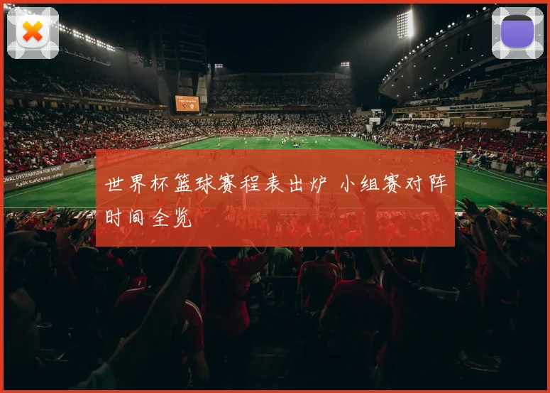 世界杯篮球赛程表出炉 小组赛对阵时间全览