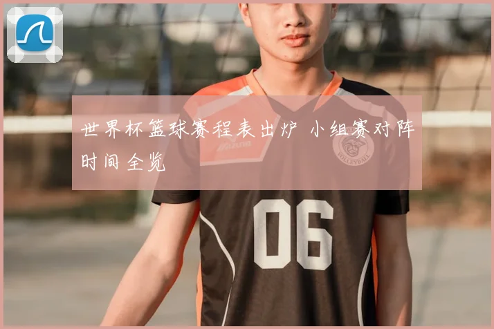 世界杯篮球赛程表出炉 小组赛对阵时间全览