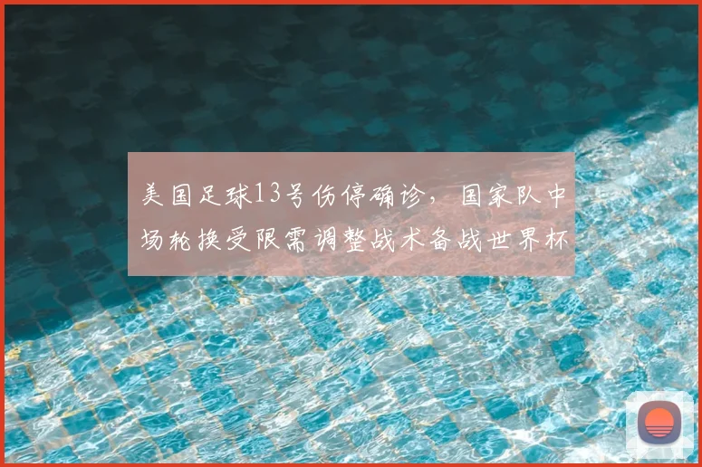 美国足球13号伤停确诊，国家队中场轮换受限需调整战术备战世界杯