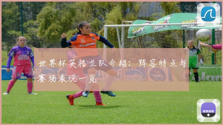 世界杯英格兰队介绍：阵容特点与赛场表现一览