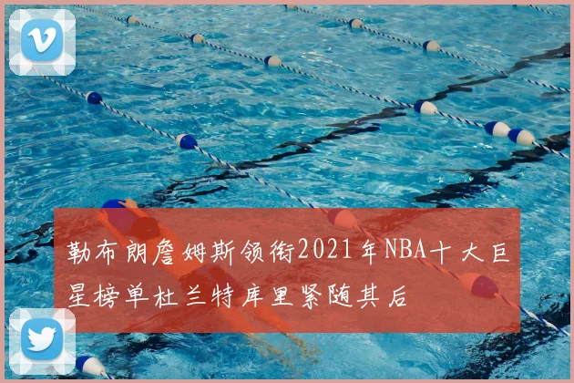 勒布朗詹姆斯领衔2021年NBA十大巨星榜单杜兰特库里紧随其后