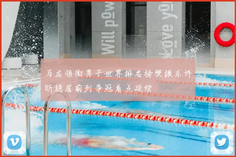 马龙领衔男子世界排名榜樊振东许昕稳居前列争冠看点延续