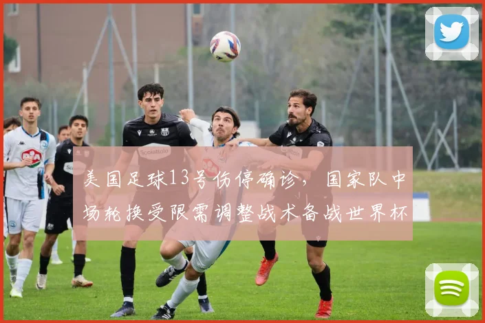 美国足球13号伤停确诊，国家队中场轮换受限需调整战术备战世界杯