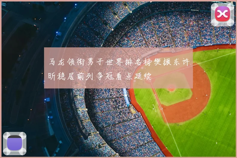 马龙领衔男子世界排名榜樊振东许昕稳居前列争冠看点延续