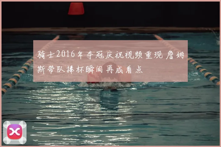 骑士2016年夺冠庆祝视频重现 詹姆斯带队捧杯瞬间再成看点