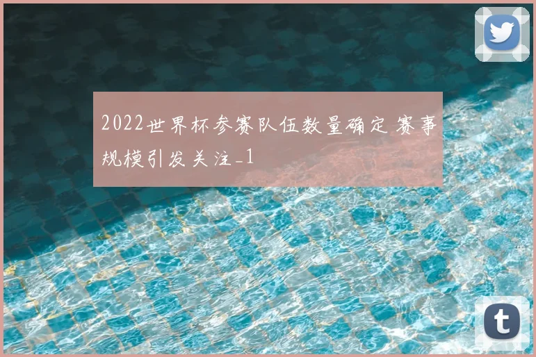 2022世界杯参赛队伍数量确定 赛事规模引发关注_1