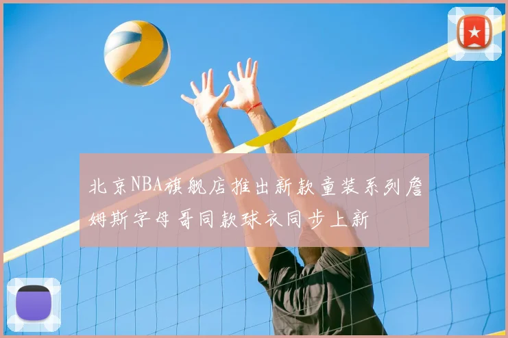 北京NBA旗舰店推出新款童装系列詹姆斯字母哥同款球衣同步上新