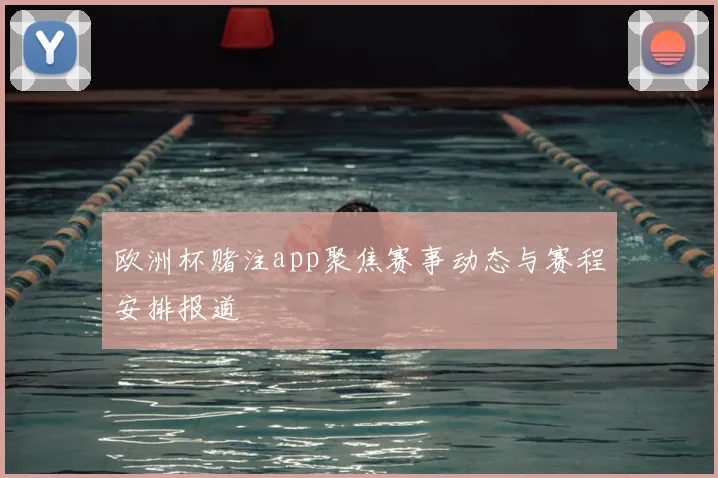 欧洲杯赌注app聚焦赛事动态与赛程安排报道