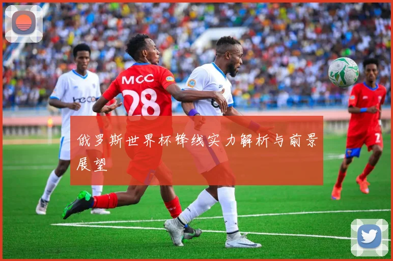 俄罗斯世界杯锋线实力解析与前景展望