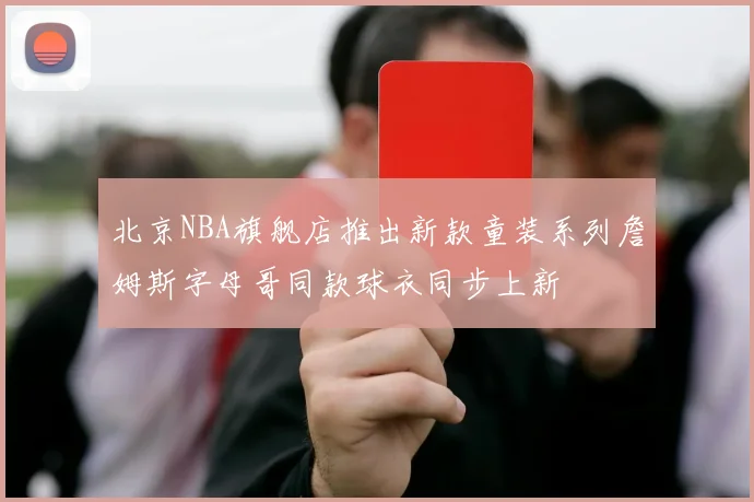 北京NBA旗舰店推出新款童装系列詹姆斯字母哥同款球衣同步上新