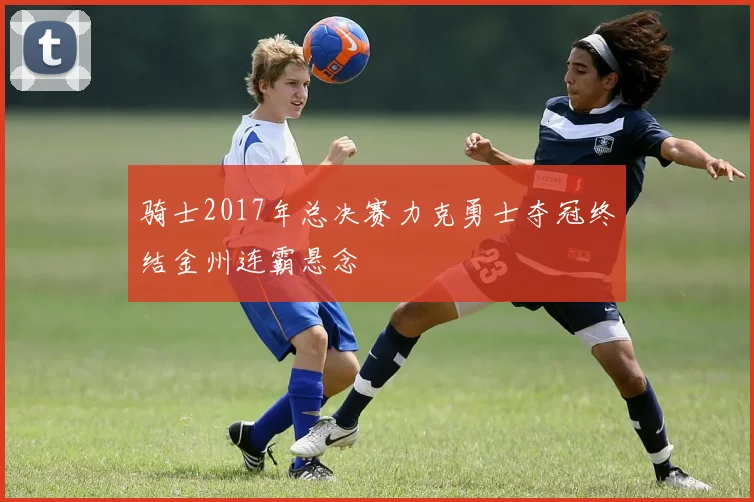 骑士2017年总决赛力克勇士夺冠终结金州连霸悬念