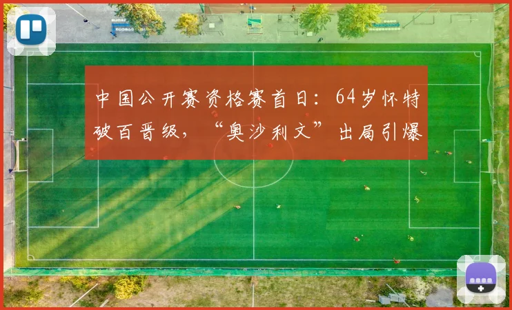 中国公开赛资格赛首日：64岁怀特破百晋级，“奥沙利文”出局引爆话题