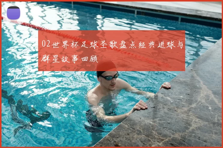 02世界杯足球圣歌盘点经典进球与群星故事回顾