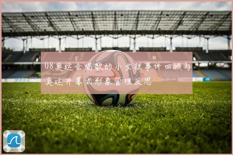 08奥运会唱歌的小女孩事件回顾与奥运开幕式形象管理反思