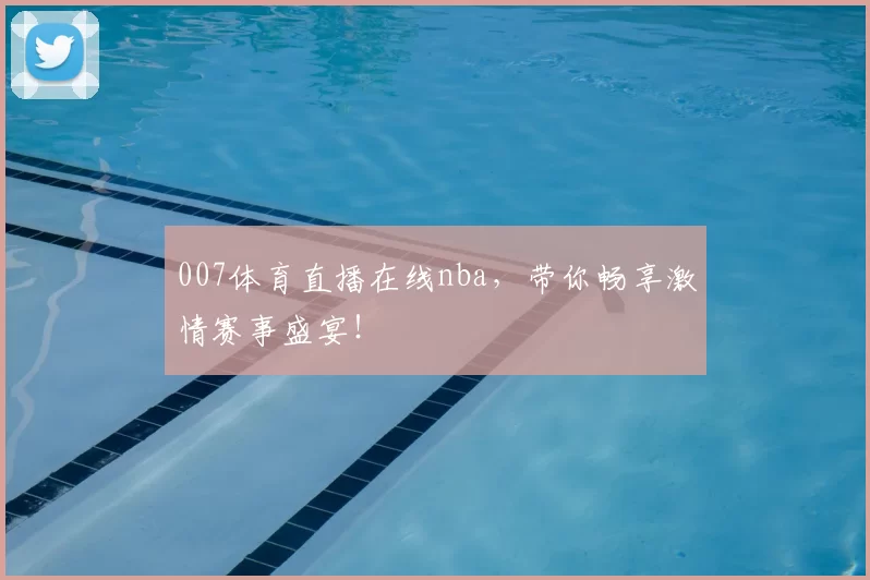 007体育直播在线nba，带你畅享激情赛事盛宴！