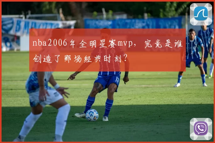 nba2006年全明星赛mvp，究竟是谁创造了那场经典时刻？