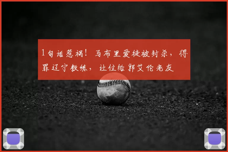 1句话惹祸！马布里爱徒被封杀，得罪辽宁教练，让位给郭艾伦老友