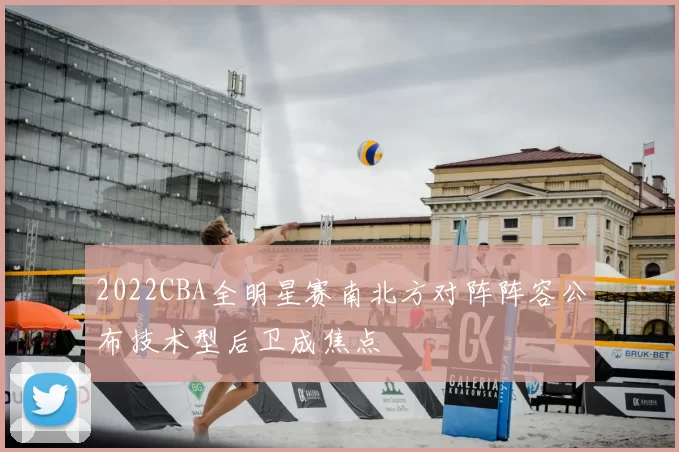 2022CBA全明星赛南北方对阵阵容公布技术型后卫成焦点