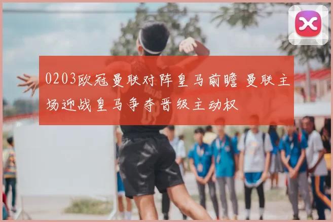 0203欧冠曼联对阵皇马前瞻 曼联主场迎战皇马争夺晋级主动权