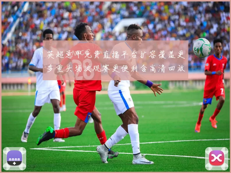 英超意甲免费直播平台扩容覆盖更多重头场次观赛更便利含高清回放