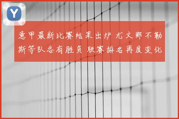 意甲最新比赛结果出炉 尤文那不勒斯等队各有胜负 联赛排名再度变化