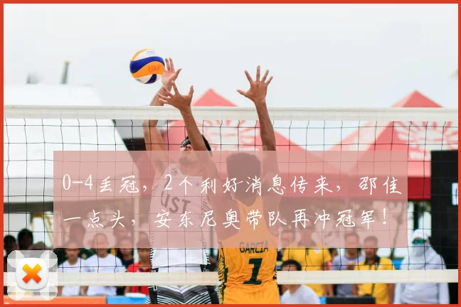 0-4丢冠，2个利好消息传来，邵佳一点头，安东尼奥带队再冲冠军！