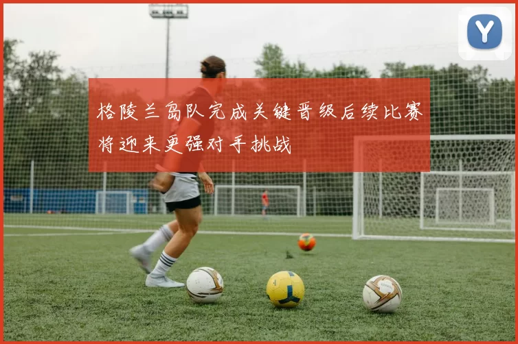 格陵兰岛队完成关键晋级后续比赛将迎来更强对手挑战