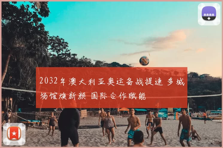 2032年澳大利亚奥运备战提速 多城场馆焕新颜 国际合作赋能