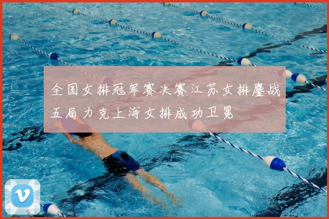 全国女排冠军赛决赛江苏女排鏖战五局力克上海女排成功卫冕