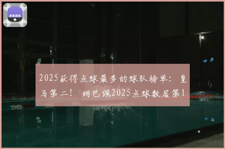 2025获得点球最多的球队榜单：皇马第二！ 姆巴佩2025点球数居第1