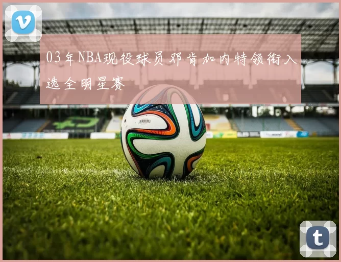 03年NBA现役球员邓肯加内特领衔入选全明星赛