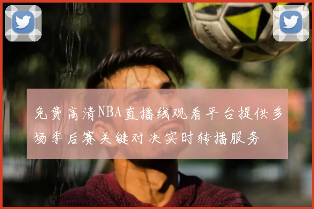 免费高清NBA直播线观看平台提供多场季后赛关键对决实时转播服务