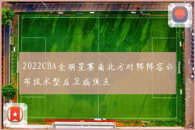 2022CBA全明星赛南北方对阵阵容公布技术型后卫成焦点