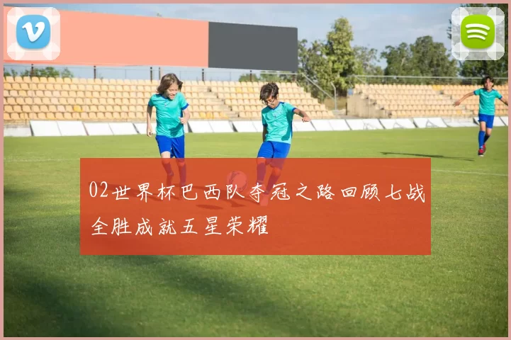 02世界杯巴西队夺冠之路回顾七战全胜成就五星荣耀