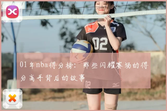 01年nba得分榜：那些闪耀赛场的得分高手背后的故事