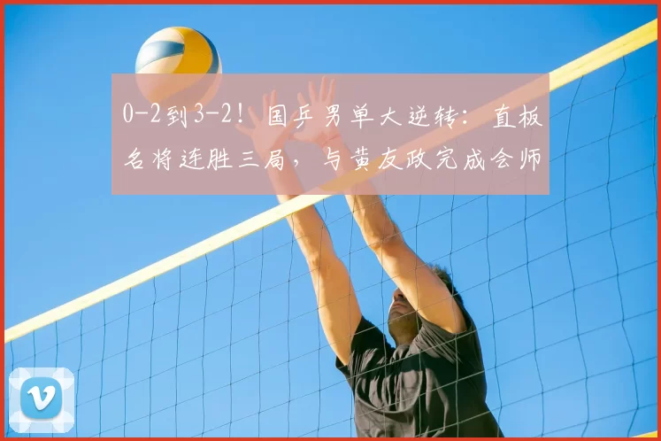 0-2到3-2！国乒男单大逆转：直板名将连胜三局，与黄友政完成会师