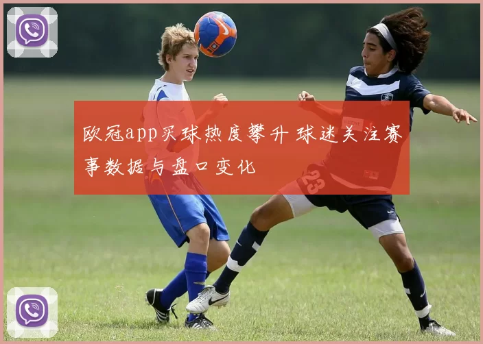 欧冠app买球热度攀升 球迷关注赛事数据与盘口变化